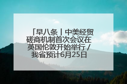 早八条丨中美经贸磋商机制首次会议在英国伦敦开始举行／我省预计6月25日公布高考成绩与录取最低控制分数线