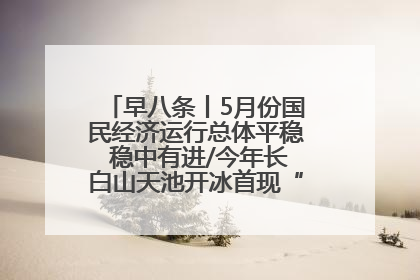 早八条丨5月份国民经济运行总体平稳 稳中有进/今年长白山天池开冰首现“文武双全”奇观