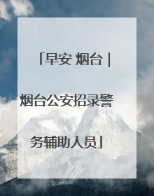 早安 烟台｜烟台公安招录警务辅助人员