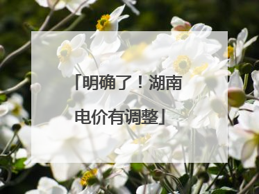 明确了！湖南电价有调整