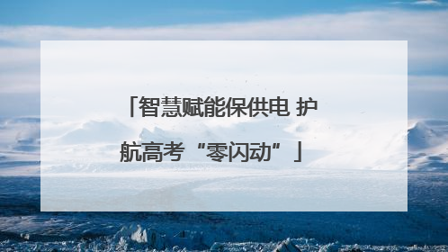 智慧赋能保供电 护航高考“零闪动”