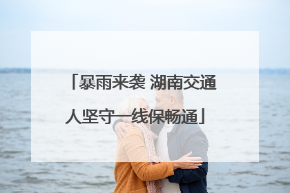 暴雨来袭 湖南交通人坚守一线保畅通
