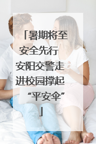 暑期将至安全先行 安阳交警走进校园撑起“平安伞”