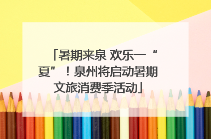 暑期来泉 欢乐一“夏”！泉州将启动暑期文旅消费季活动