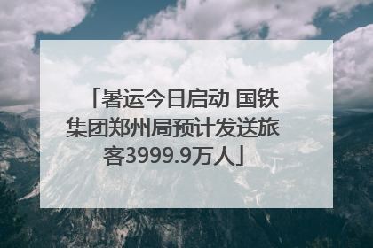 暑运今日启动 国铁集团郑州局预计发送旅客3999.9万人