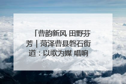 曹韵新风 田野芬芳｜菏泽曹县磐石街道：以歌为媒 唱响乡土“新歌声”