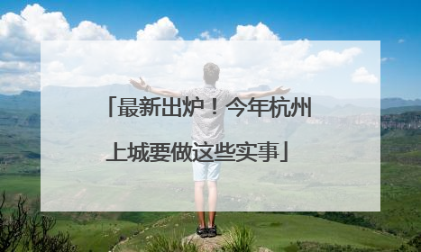 最新出炉！今年杭州上城要做这些实事