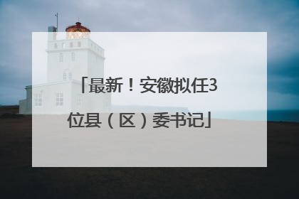 最新！安徽拟任3位县（区）委书记