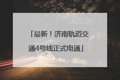 最新！济南轨道交通4号线正式电通