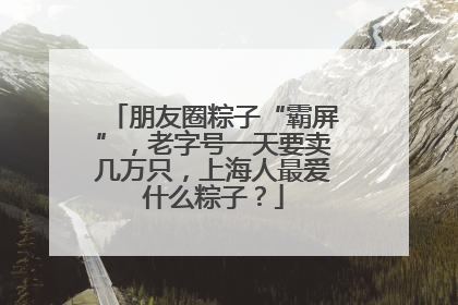 朋友圈粽子“霸屏”，老字号一天要卖几万只，上海人最爱什么粽子？