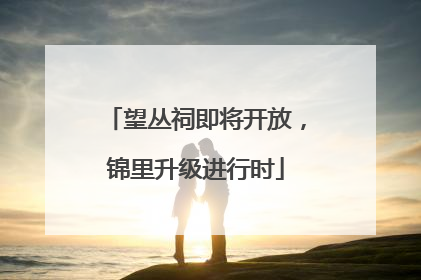 望丛祠即将开放，锦里升级进行时