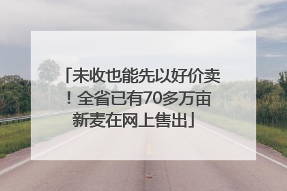 未收也能先以好价卖！全省已有70多万亩新麦在网上售出