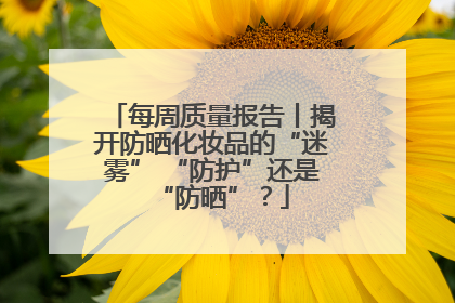 每周质量报告丨揭开防晒化妆品的“迷雾” “防护”还是“防晒”？