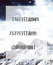 每日甘肃网5月27日甘肃热点新闻回顾