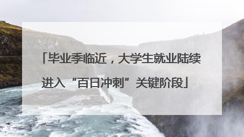 毕业季临近，大学生就业陆续进入“百日冲刺”关键阶段
