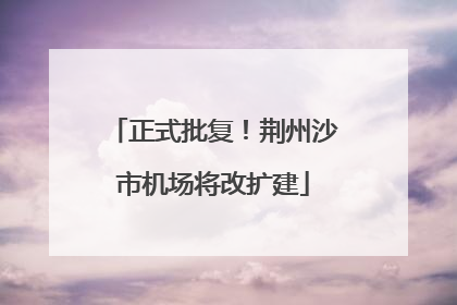 正式批复！荆州沙市机场将改扩建