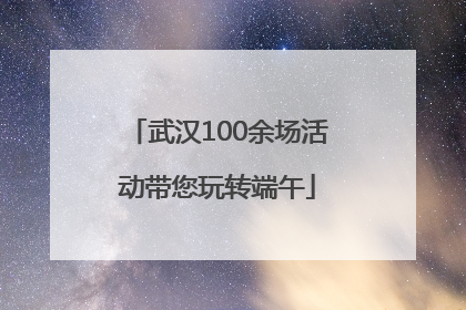 武汉100余场活动带您玩转端午