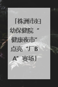株洲市妇幼保健院“健康夜市”点亮“厂BA”赛场