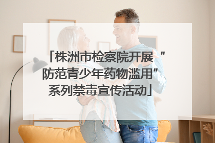 株洲市检察院开展“防范青少年药物滥用”系列禁毒宣传活动