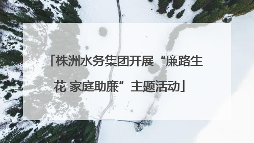 株洲水务集团开展“廉路生花 家庭助廉”主题活动