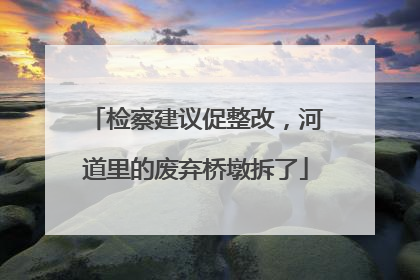 检察建议促整改，河道里的废弃桥墩拆了