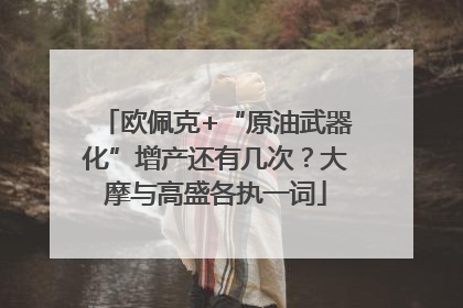 欧佩克+“原油武器化”增产还有几次？大摩与高盛各执一词