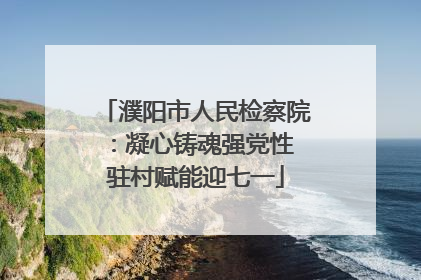 濮阳市人民检察院：凝心铸魂强党性 驻村赋能迎七一