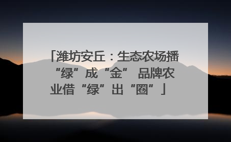 潍坊安丘：生态农场播“绿”成“金” 品牌农业借“绿”出“圈”