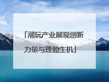 潮玩产业展现创新力量与蓬勃生机