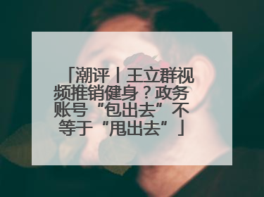 潮评丨王立群视频推销健身？政务账号“包出去”不等于“甩出去”