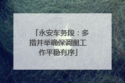 永安车务段：多措并举确保调图工作平稳有序