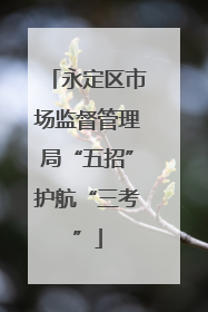 永定区市场监督管理局“五招”护航“三考”