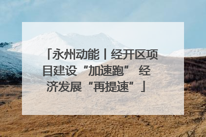 永州动能丨经开区项目建设“加速跑” 经济发展“再提速”