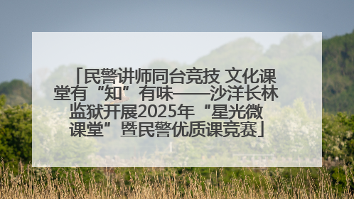 民警讲师同台竞技 文化课堂有“知”有味——沙洋长林监狱开展2025年“星光微课堂”暨民警优质课竞赛