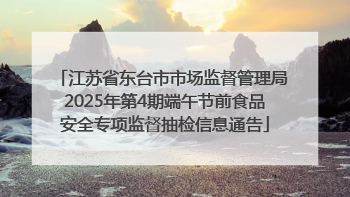 江苏省东台市市场监督管理局2025年第4期端午节前食品安全专项监督抽检信息通告