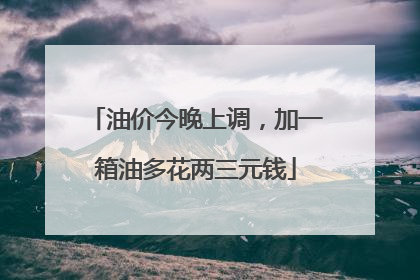 油价今晚上调，加一箱油多花两三元钱
