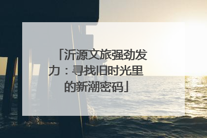 沂源文旅强劲发力：寻找旧时光里的新潮密码