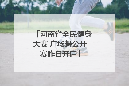 河南省全民健身大赛 广场舞公开赛昨日开启