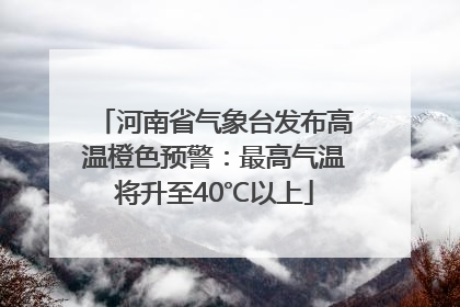 河南省气象台发布高温橙色预警：最高气温将升至40℃以上