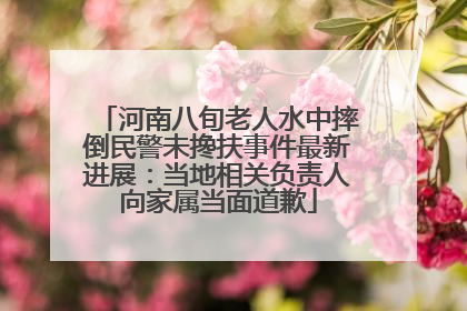 河南八旬老人水中摔倒民警未搀扶事件最新进展：当地相关负责人向家属当面道歉