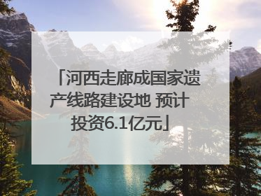 河西走廊成国家遗产线路建设地 预计投资6.1亿元