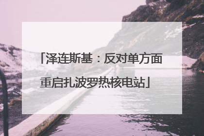泽连斯基：反对单方面重启扎波罗热核电站