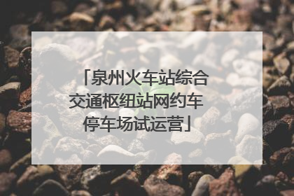 泉州火车站综合交通枢纽站网约车停车场试运营