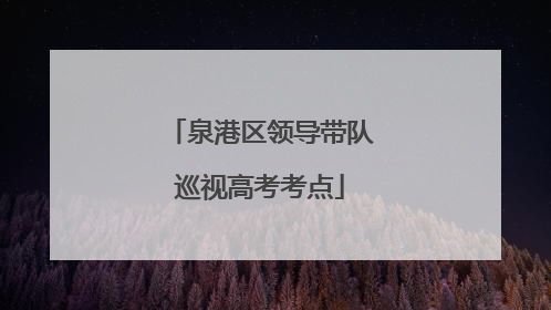 泉港区领导带队巡视高考考点