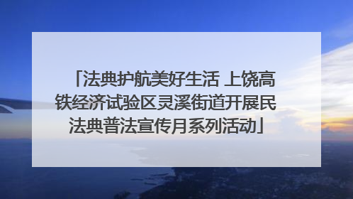 法典护航美好生活 上饶高铁经济试验区灵溪街道开展民法典普法宣传月系列活动