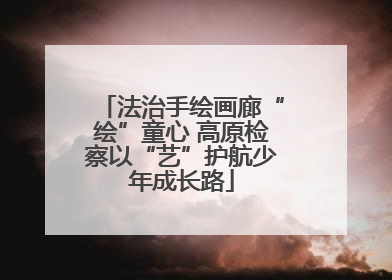 法治手绘画廊“绘”童心 高原检察以“艺”护航少年成长路