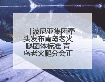 波尼亚集团牵头发布青岛老火腿团体标准 青岛老火腿分会正式揭牌成立