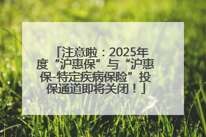 注意啦：2025年度“沪惠保”与“沪惠保-特定疾病保险”投保通道即将关闭！