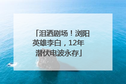 泪洒剧场！浏阳英雄李白，12年潜伏电波永存