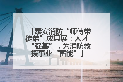 泰安消防“师傅带徒弟”成果展：人才“强基”，为消防救援事业“蓄能”